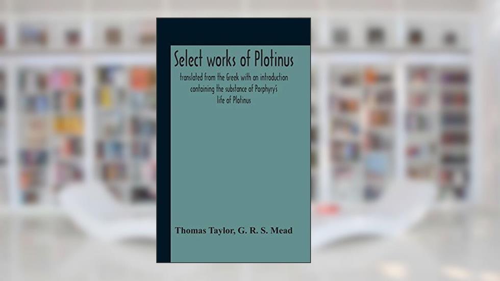 Select Works Of Plotinus; Translated From The Greek With An Introduction Containing The Substance Of Porphyry'S Life Of Plotinus, written by Thomas Taylor; G R S Mead
