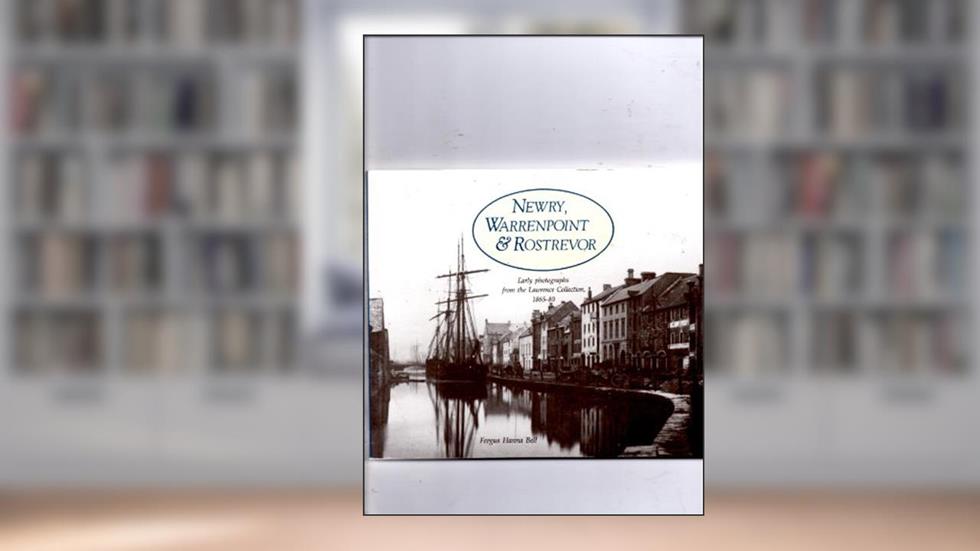 Newry, Warrenpoint & Rostrevor: Early photographs from the Lawrence Collection, 1865-80, written by Fergus Hanna Bell