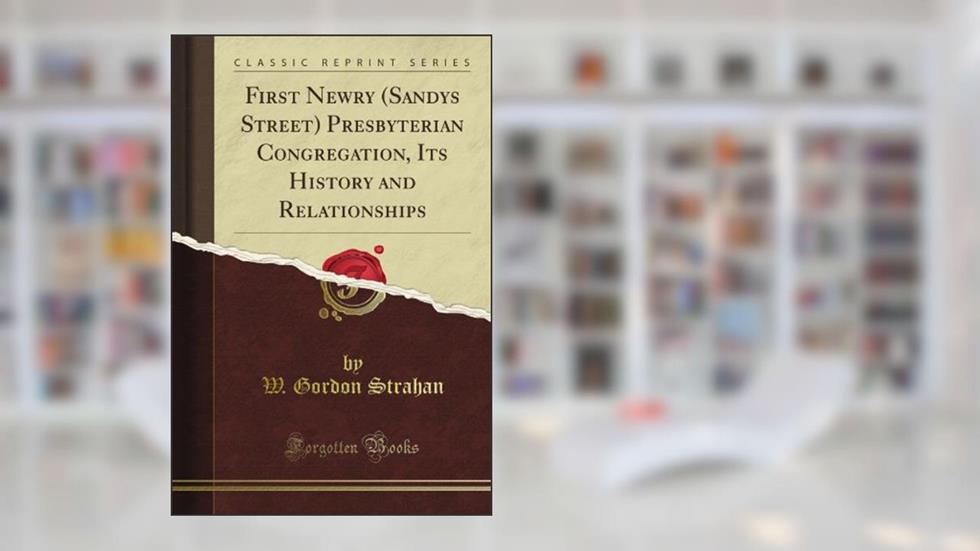First Newry (Sandys Street) Presbyterian Congregation, Its History and Relationships (Classic Reprint), written by W. Gordon Strahan