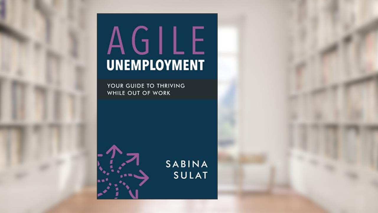Agile Unemployment: Your Guide to Thriving While Out of Work, written by Sabina Sulat