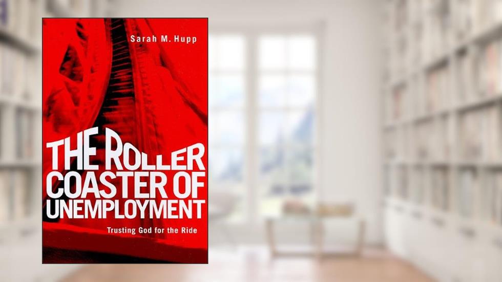 The Roller Coaster of Unemployment: Trusting God for the Ride, written by Sarah Hupp