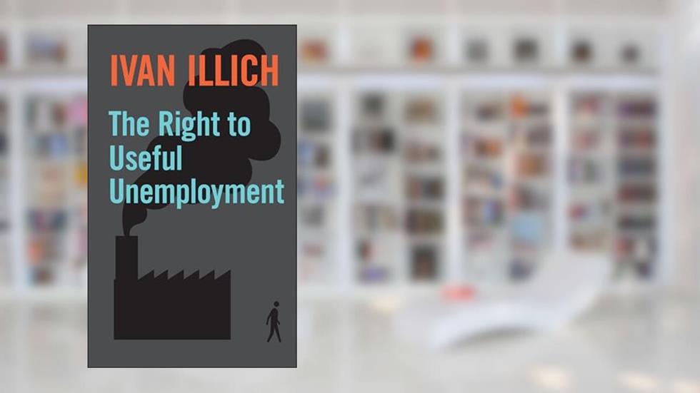 The Right to Useful Unemployment: And Its Professional Enemies, written by Ivan Illich