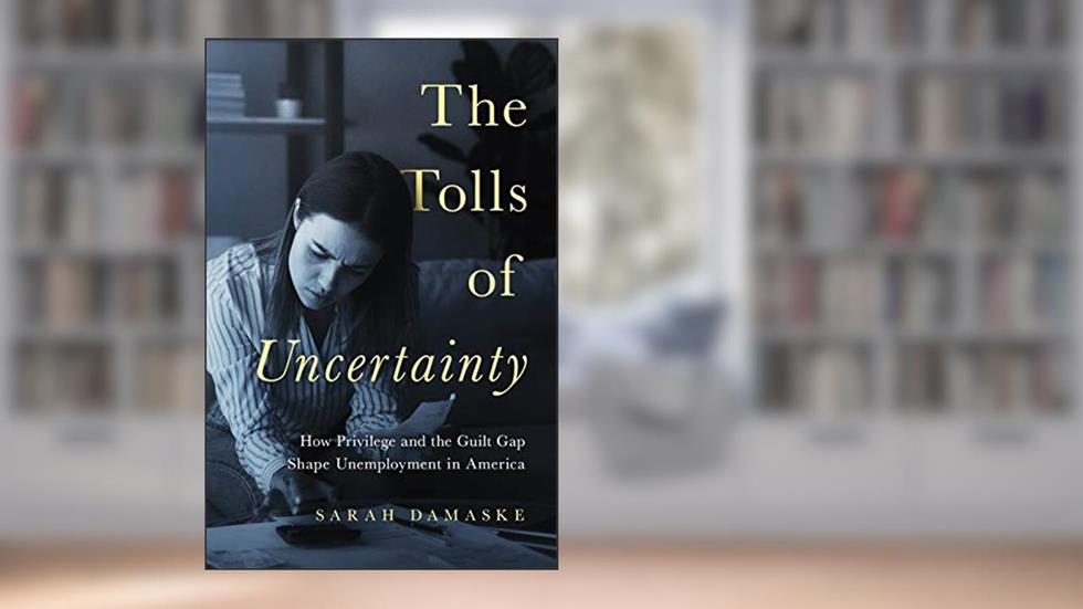The Tolls of Uncertainty: How Privilege and the Guilt Gap Shape Unemployment in America, written by Sarah Damaske