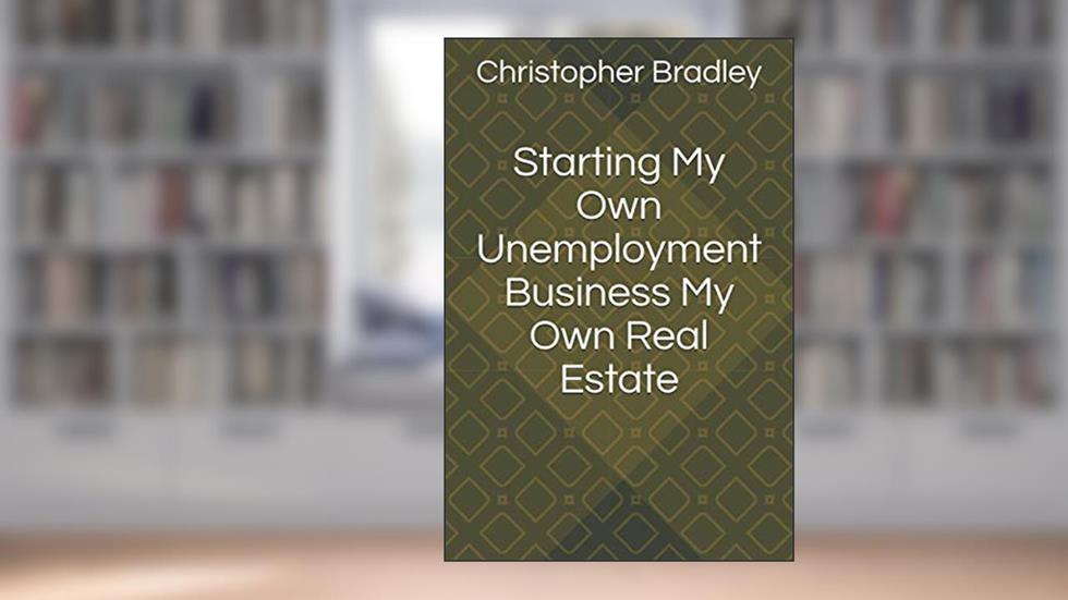 Starting My Own Unemployment Business My Own Real Estate, written by Mr Christopher John Bradley Jr