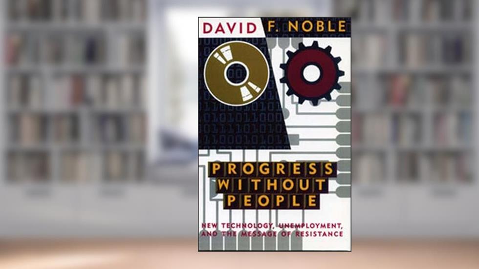 Progress Without People: New Technology, Unemployment, and the Message of Resistance, written by David F. Noble