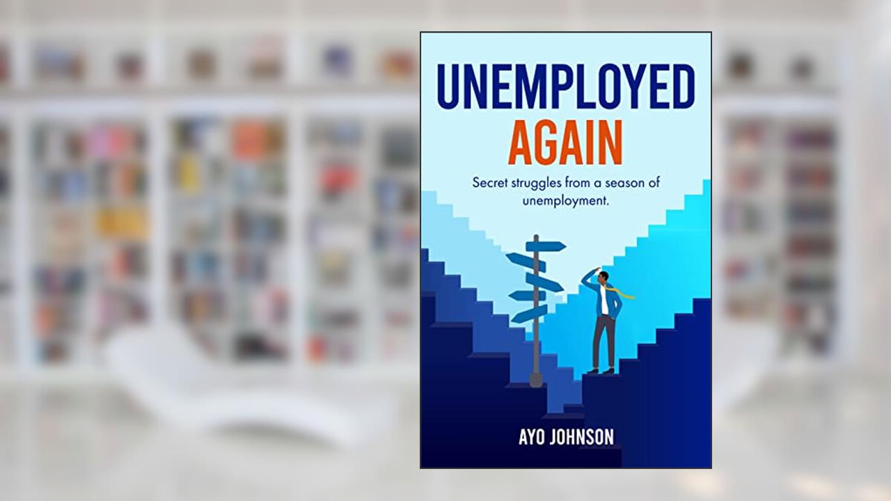 Unemployed Again: Secret Struggles From a Season of Unemployment, written by Ayo Johnson