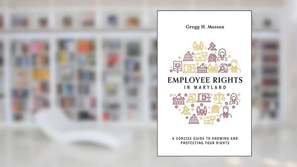 Employee Rights In Maryland: A Concise Guide to Knowing and Protecting Your Rights, written by Gregg H. Mosson