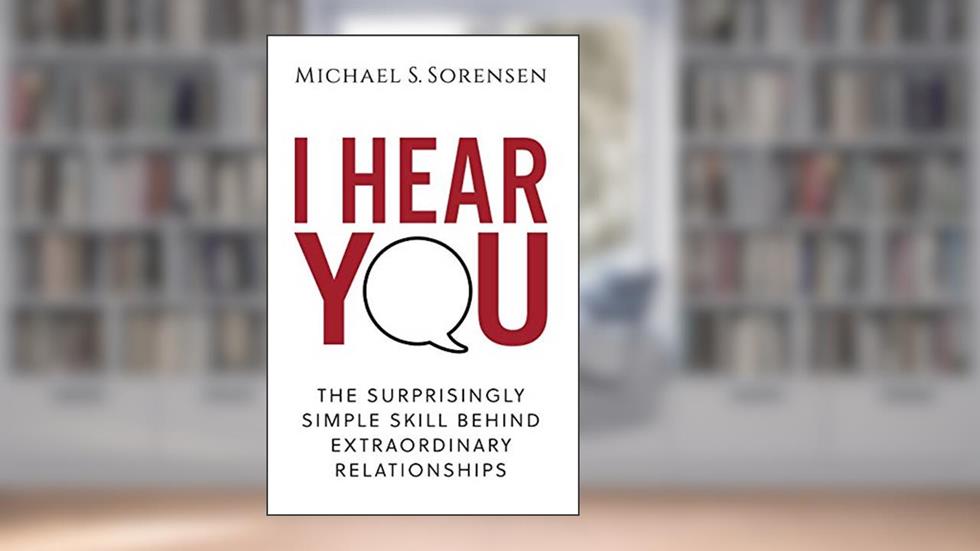 I Hear You: The Surprisingly Simple Skill Behind Extraordinary Relationships, written by Michael S. Sorensen