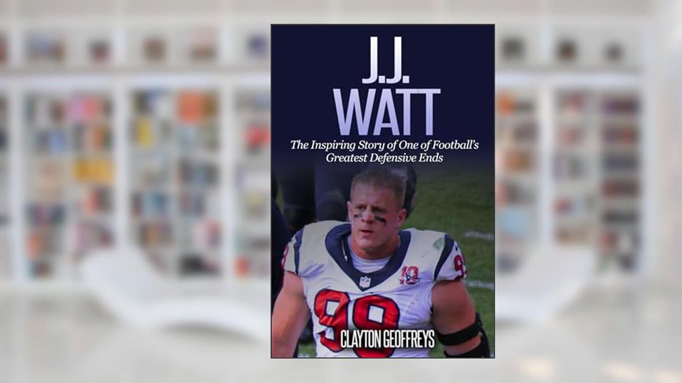 J.J. Watt: The Inspiring Story of One of Football's Greatest Defensive Ends (Football Biography Books), written by Clayton Geoffreys
