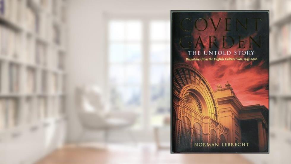 Covent Garden, the Untold Story: Dispatches from the English Culture War, 1945-2000, written by Norman Lebrecht