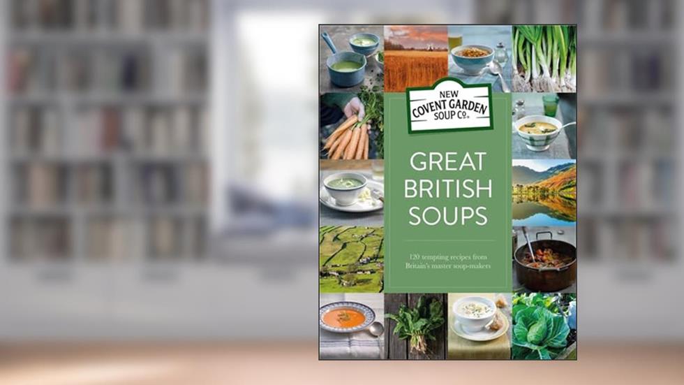 Great British Soups: 120 Tempting Recipes From Britain's Master Soup-Makers, written by New Covent Garden Soup Company