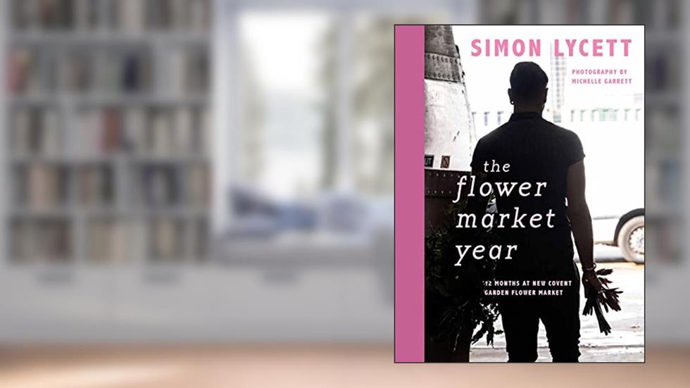The Flower Market Year: 12 Months at New Covent Garden Flower Market, written by Simon Lycett