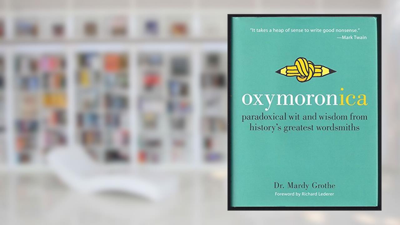 Oxymoronica: Paradoxical Wit and Wisdom from History's Greatest Wordsmiths, written by Dr. Mardy Grothe