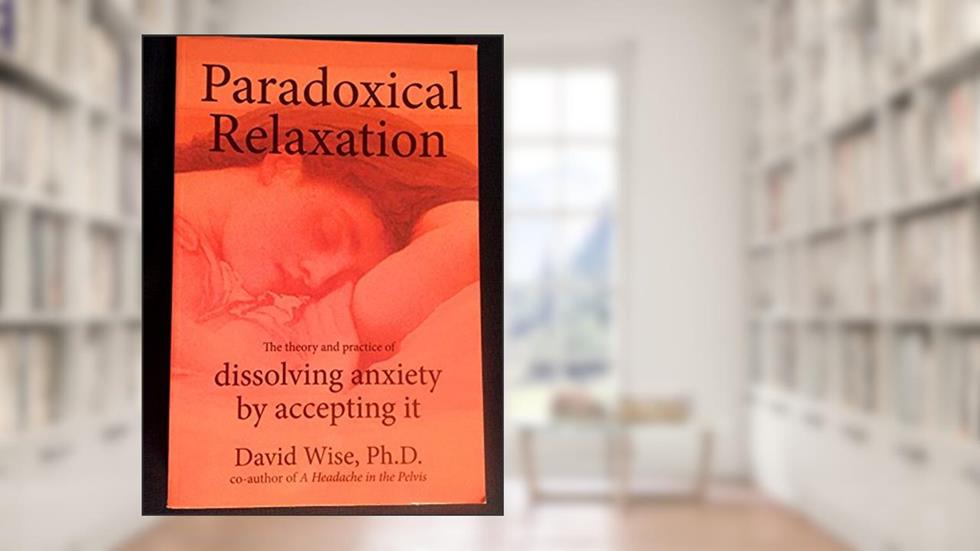Paradoxical Relaxation : The Theory and Practice of Dissolving Anxiety by Accepting It, written by David Wise