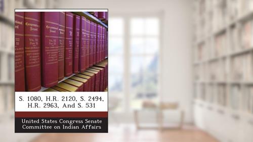 Cover from S. 1080, H.R. 2120, S. 2494, H.R. 2963, And S. 531, written by . United States Congress Senate Committee on Indian Affairs