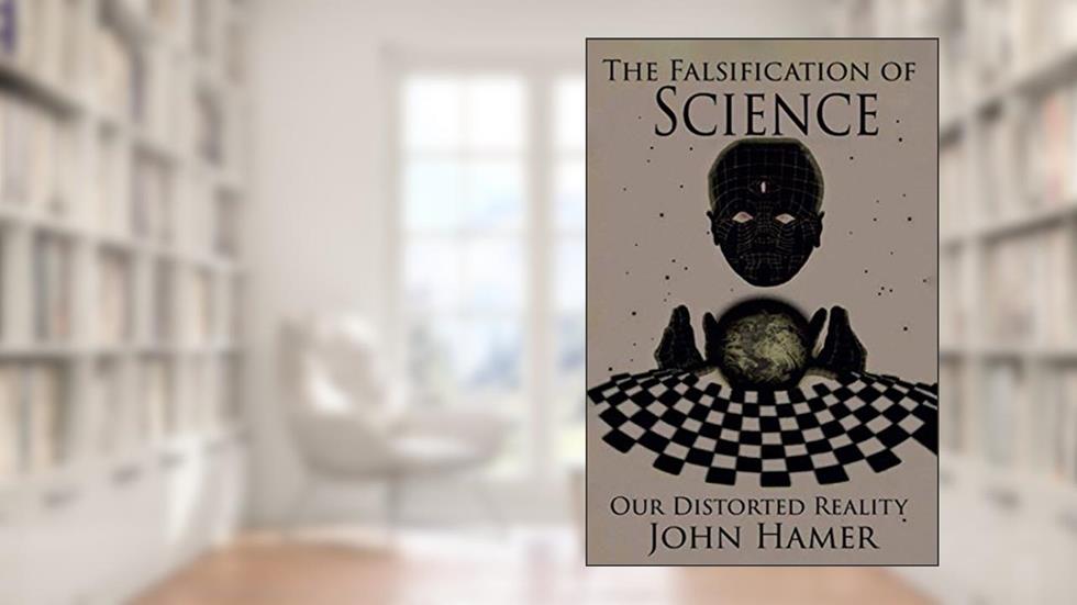 The Falsification of Science: Our Distorted Reality, written by John Hamer
