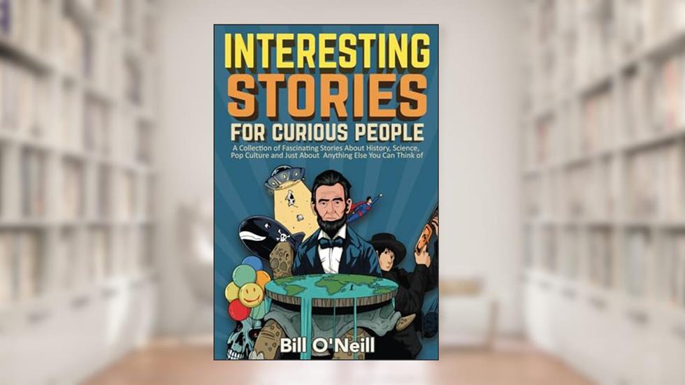 Interesting Stories For Curious People: A Collection of Fascinating Stories About History, Science, Pop Culture and Just About Anything Else You Can Think of, written by Bill O'Neill
