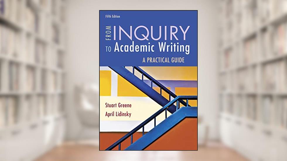 From Inquiry to Academic Writing: A Practical Guide, written by Stuart Greene; April Lidinsky
