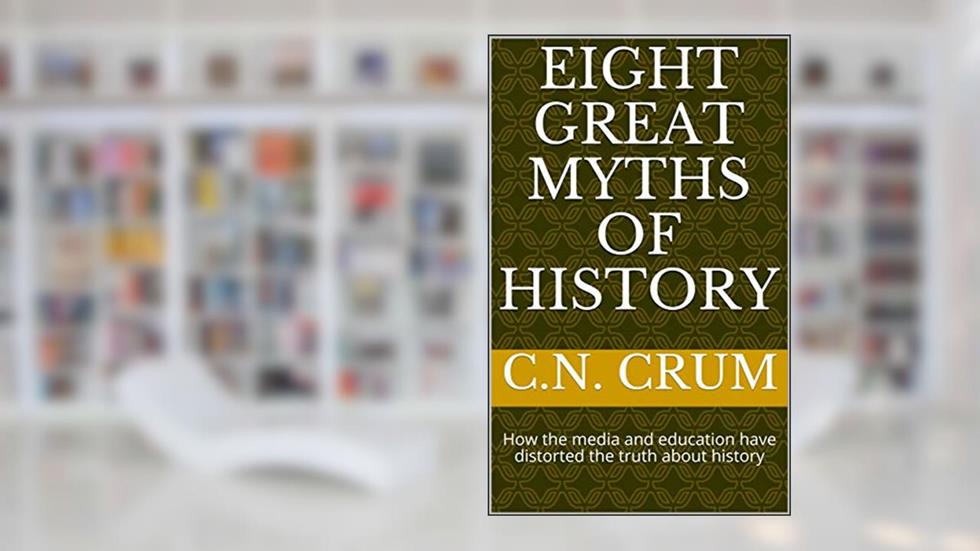 Eight Great Myths of History: How the media and education have distorted the truth about history, written by C.N. Crum
