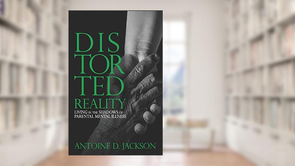 Distorted Reality: Living in the shadows of parental mental illness, written by Antoine DeJuan Jackson