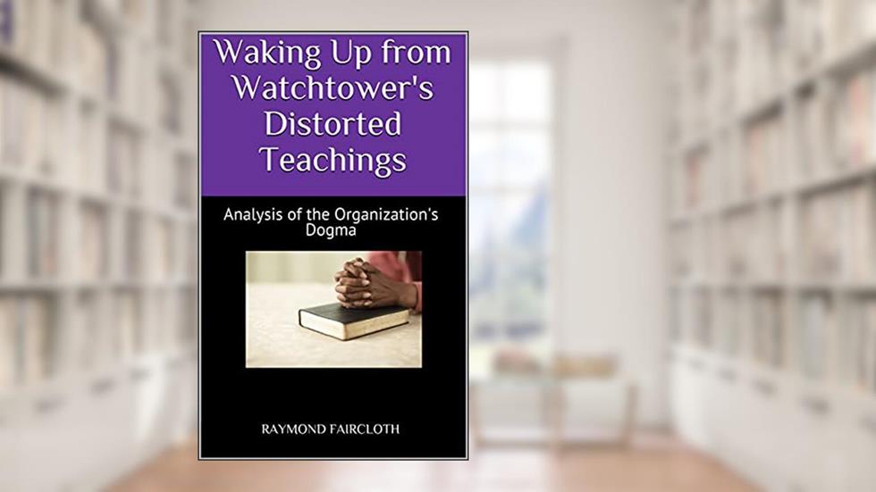 Waking Up from Watchtower's Distorted Teachings: Analysis of the Organization's Dogma, written by Raymond Faircloth