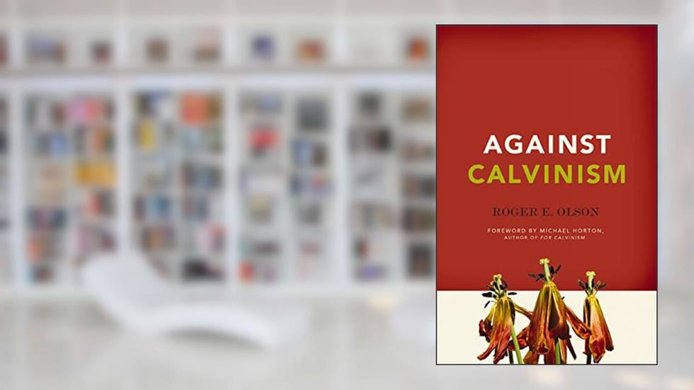 Against Calvinism: Rescuing God's Reputation from Radical Reformed Theology, written by Roger E. Olson
