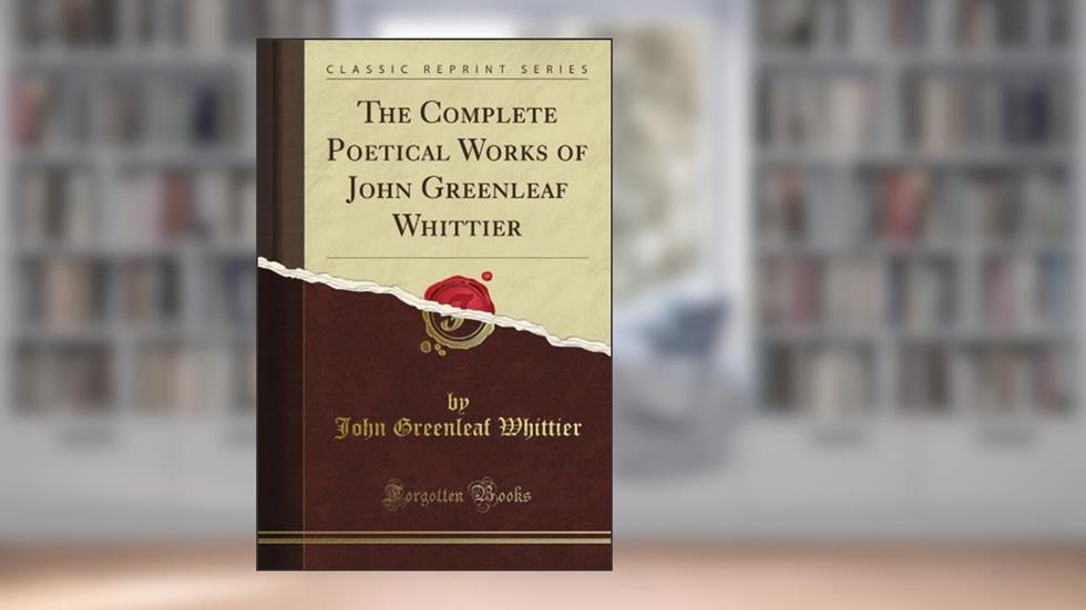 The Complete Poetical Works of John Greenleaf Whittier (Classic Reprint), written by John Greenleaf Whittier