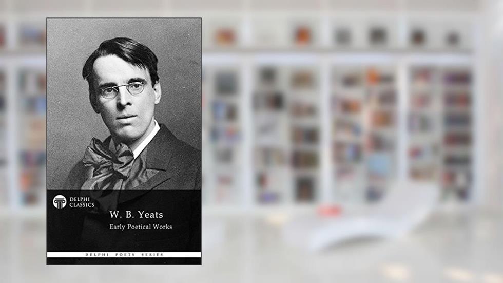Delphi Collected Poetical Works of W. B. Yeats (Illustrated) (Delphi Poets Series), written by W. B. Yeats