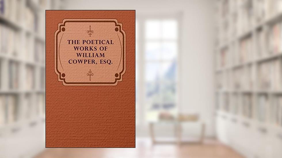 The Poetical Works of William Cowper, Esq., written by William Cowper