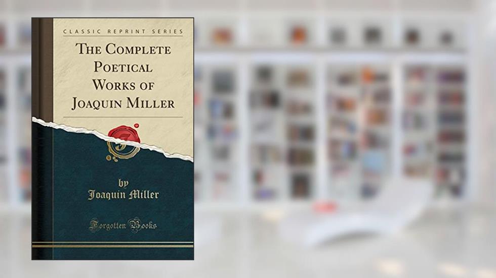 The Complete Poetical Works of Joaquin Miller (Classic Reprint), written by Joaquin Miller