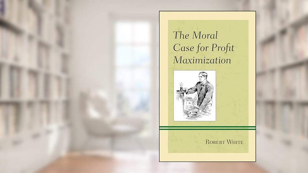 The Moral Case for Profit Maximization (Capitalist Thought: Studies in Philosophy, Politics, and Economics), written by Robert White