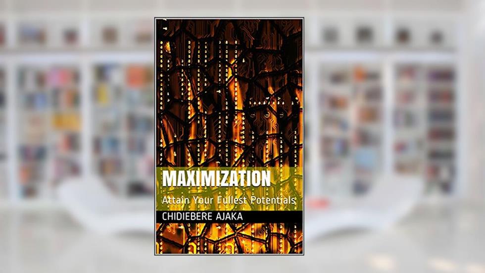 MAXIMIZATION: Attain Your Fullest Potentials, written by Chidiebere Ajaka