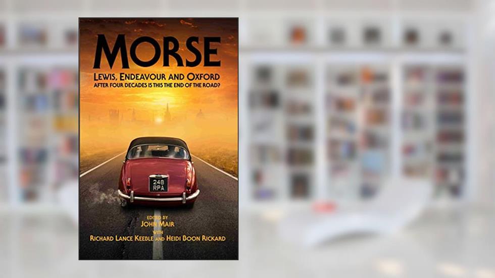 Morse, Lewis, Endeavour and Oxford: After Four Decades is This the End of the Road?, written by John Mair; Heidi Rickard