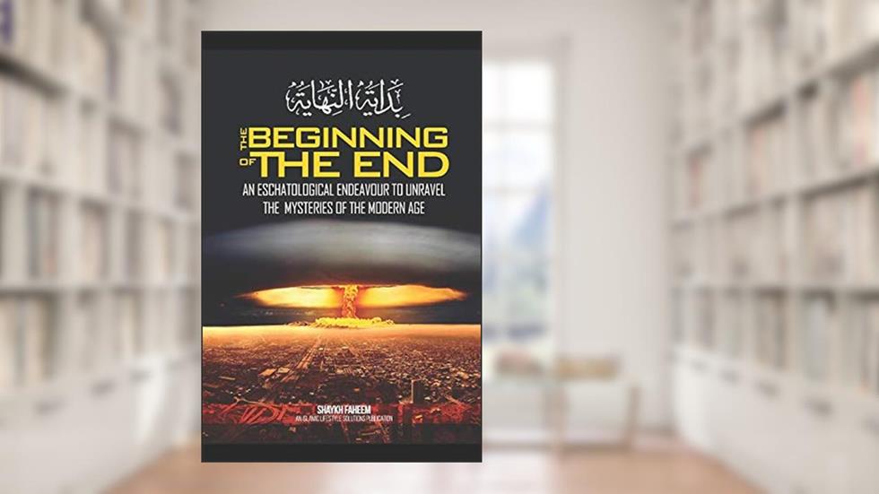 The Beginning of The End: An Eschatological Endeavour to Unravel the Mysteries of the Modern Age, written by Shaykh Faheem