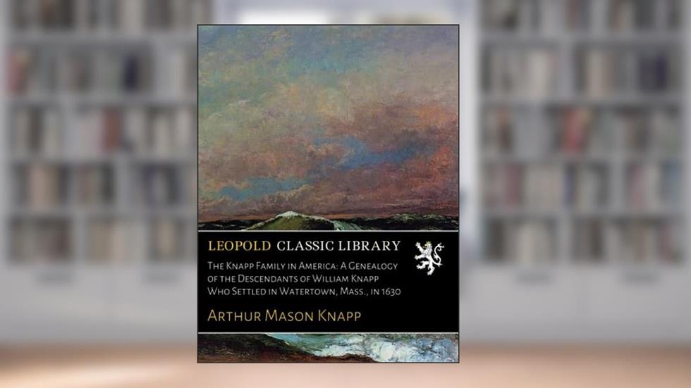 The Knapp Family in America: A Genealogy of the Descendants of William Knapp Who Settled in Watertown, Mass., in 1630, written by Arthur Mason Knapp