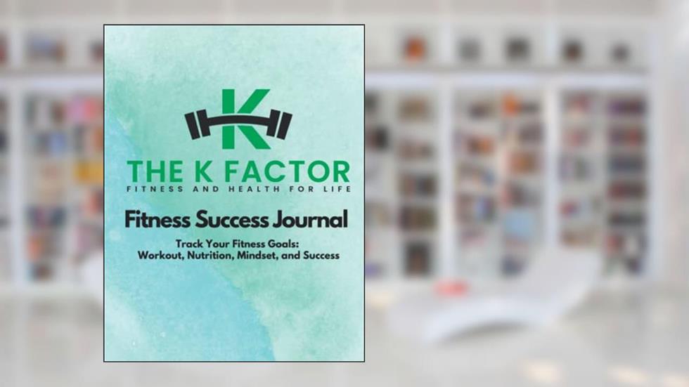The K Factor Fitness And Health For Life: Fitness Success Journal: Track Your Fitness Goals: Workout, Nutrition, Mindset, and Success, written by Kim Knapp