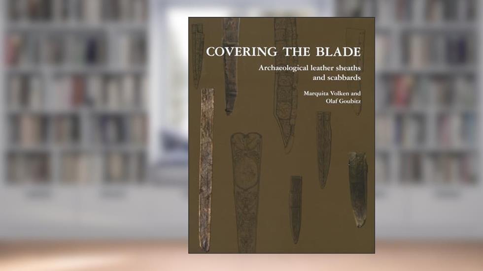 Covering the Blade: Archaeological Leather Sheaths and Scabbards, written by Marquita Volken; Olaf Goubitz