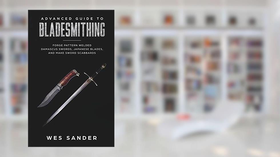 Bladesmithing: Advanced Guide to Bladesmithing: Forge Pattern Welded Damascus Swords, Japanese Blades, and Make Sword Scabbards, written by Wes Sander