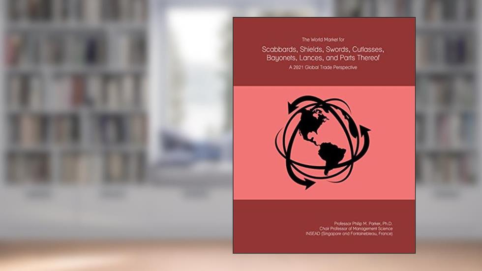 The World Market for Scabbards, Shields, Swords, Cutlasses, Bayonets, Lances, and Parts Thereof: A 2021 Global Trade Perspective, written by Prof Philip M. Parker Ph.D.