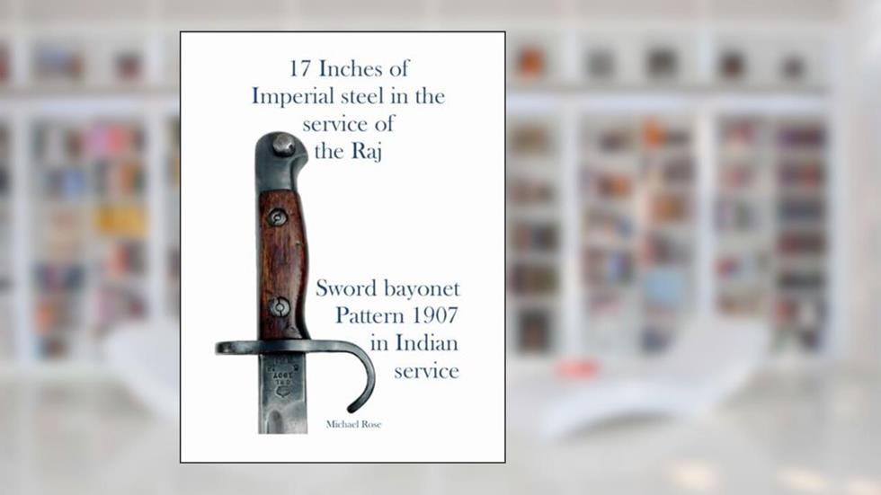 17 Inches of Imperial steel in the service of the Raj. Sword bayonet pattern 1907 in Indian service, written by Michael Rose