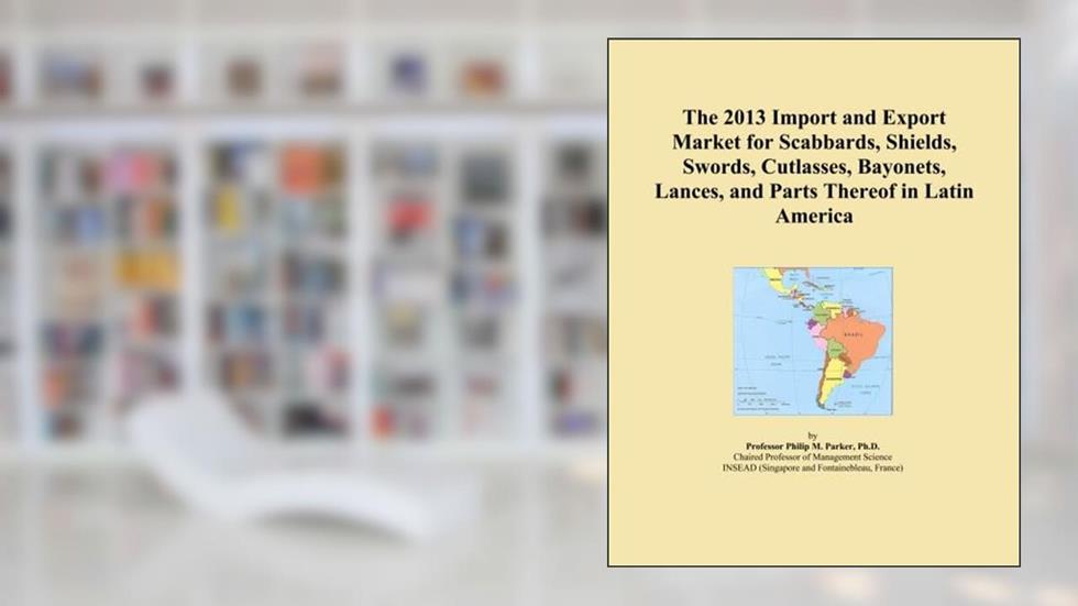 The 2013 Import and Export Market for Scabbards, Shields, Swords, Cutlasses, Bayonets, Lances, and Parts Thereof in Latin America, written by Icon Group International