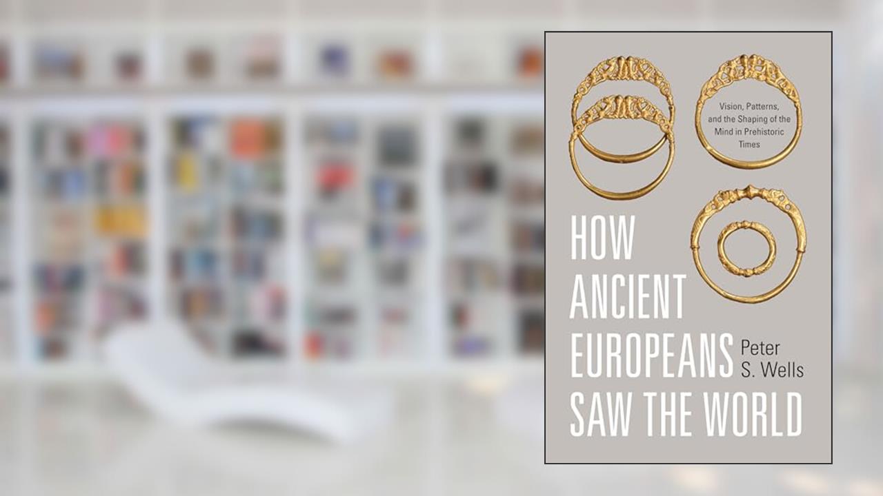How Ancient Europeans Saw the World: Vision, Patterns, and the Shaping of the Mind in Prehistoric Times, written by Peter S. Wells
