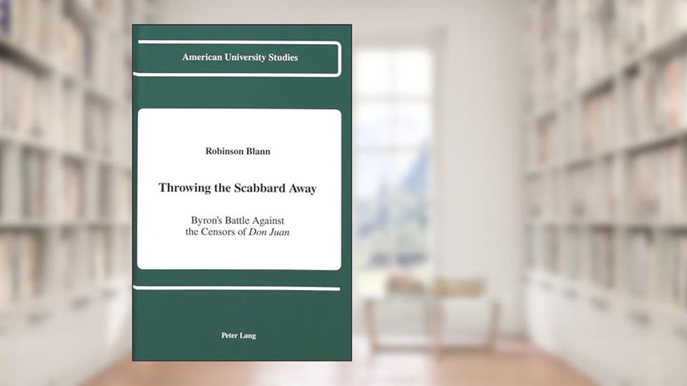 Throwing the Scabbard Away: Byron's Battle Against the Censors of "Don Juan (American University Studies), written by Prof. Robinson Blann
