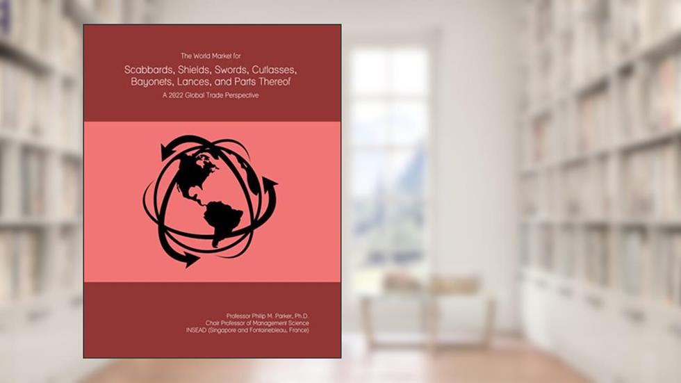 The World Market for Scabbards, Shields, Swords, Cutlasses, Bayonets, Lances, and Parts Thereof: A 2022 Global Trade Perspective, written by Prof Philip M. Parker Ph.D.