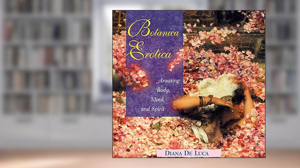Botanica Erotica: Arousing Body, Mind, and Spirit, written by Diana De Luca