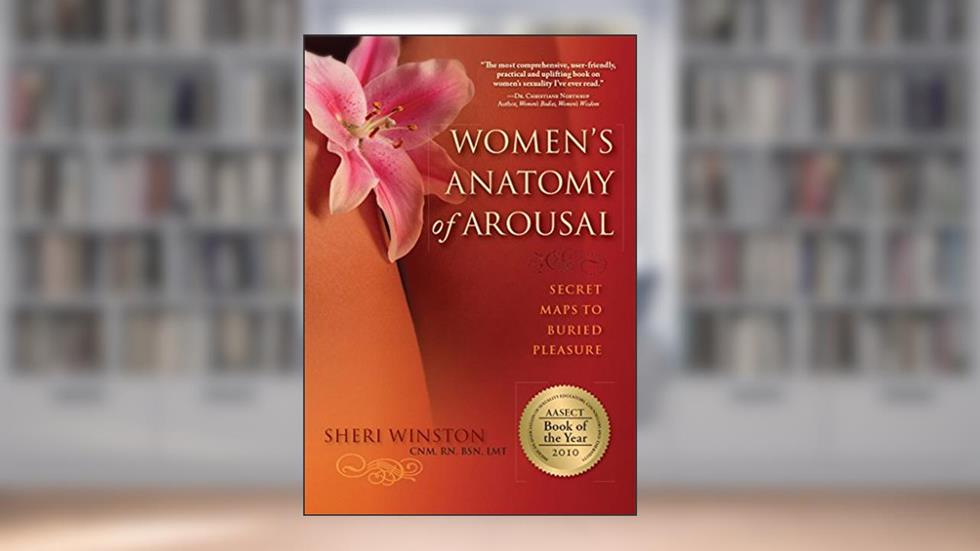 Women's Anatomy of Arousal: Secret Maps to Buried Pleasure, written by Sheri Winston CNM. RN. BSN. LMT