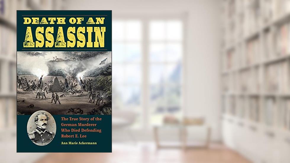 Death of an Assassin: The True Story of the German Murderer Who Died Defending Robert E. Lee (True Crime History), written by Ann Marie Ackermann
