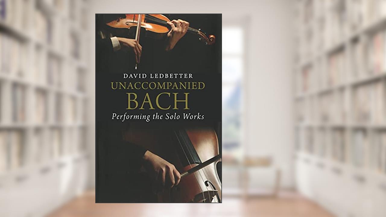Unaccompanied Bach: Performing the Solo Works, written by David Ledbetter
