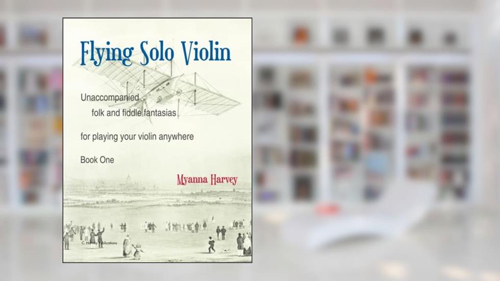 Flying Solo Violin, Unaccompanied Folk and Fiddle Fantasias for Playing Your Violin Anywhere, Book One, written by Myanna Harvey