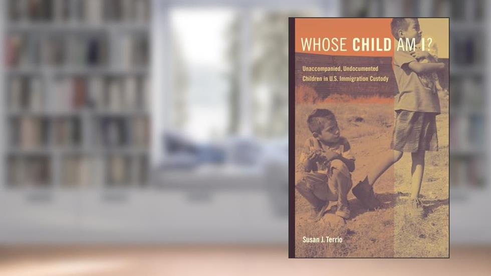Whose Child Am I?: Unaccompanied, Undocumented Children in U.S. Immigration Custody, written by Susan J. J. Terrio